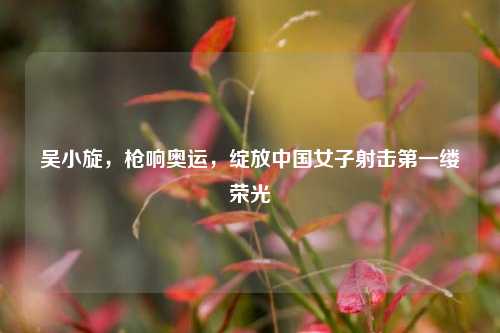 吴小旋,枪响奥运,绽放中国女子射击第一缕荣光