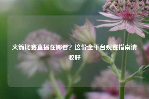火箭比赛直播在哪看？这份全平台观赛指南请收好
