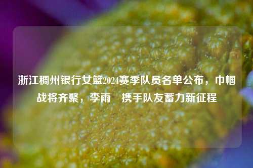 浙江稠州银行女篮2024赛季队员名单公布，巾帼战将齐聚，李雨汧携手队友蓄力新征程