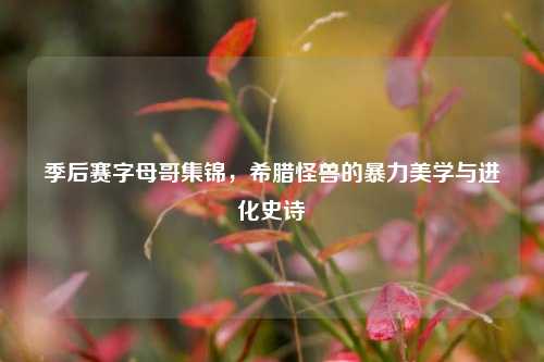 季后赛字母哥集锦，希腊怪兽的暴力美学与进化史诗