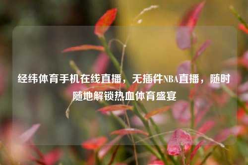 经纬体育手机在线直播，无插件NBA直播，随时随地解锁热血体育盛宴