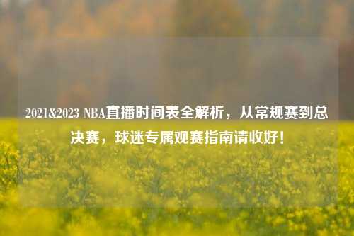 2021&2023 NBA直播时间表全解析，从常规赛到总决赛，球迷专属观赛指南请收好！