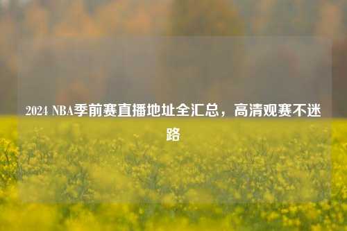 2024 NBA季前赛直播地址全汇总,高清观赛不迷路