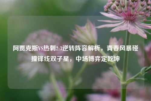 阿贾克斯VS热刺2:3逆转阵容解析,青春风暴碰撞锋线双子星,中场博弈定乾坤