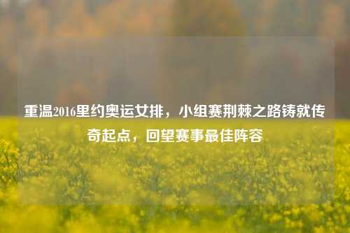重温2016里约奥运女排，小组赛荆棘之路铸就传奇起点，回望赛事最佳阵容