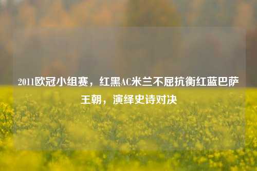 2011欧冠小组赛，红黑AC米兰不屈抗衡红蓝巴萨王朝，演绎史诗对决