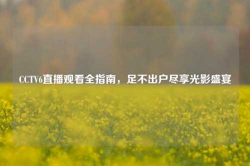 CCTV6直播观看全指南，足不出户尽享光影盛宴