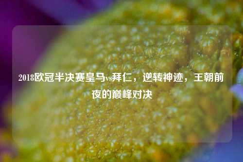 2018欧冠半决赛皇马vs拜仁,逆转神迹,王朝前夜的巅峰对决
