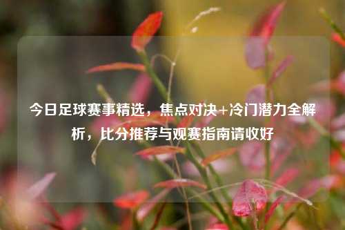 今日足球赛事精选，焦点对决+冷门潜力全解析，比分推荐与观赛指南请收好