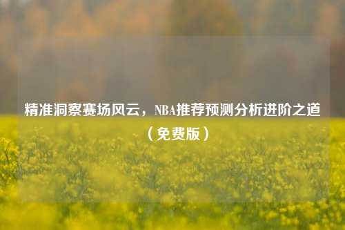 精准洞察赛场风云,NBA推荐预测分析进阶之道(免费版)
