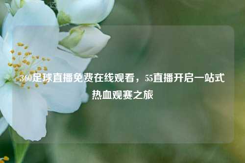 360足球直播免费在线观看,55直播开启一站式热血观赛之旅