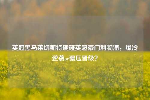 英冠黑马莱切斯特硬碰英超豪门利物浦,爆冷逆袭or碾压晋级?