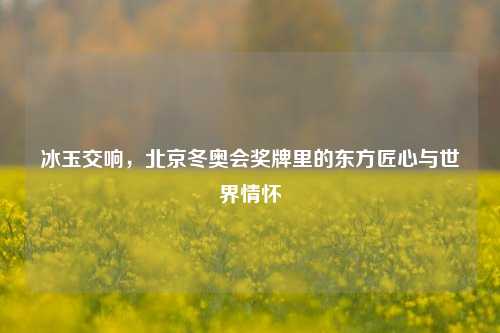 冰玉交响,北京冬奥会奖牌里的东方匠心与世界情怀