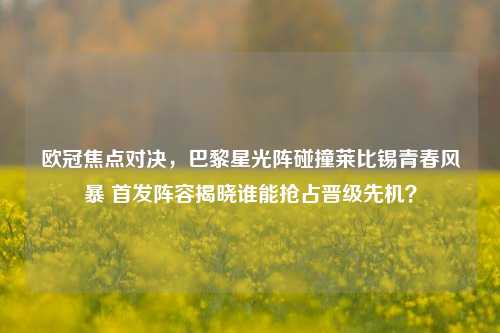 欧冠焦点对决,巴黎星光阵碰撞莱比锡青春风暴 首发阵容揭晓谁能抢占晋级先机?