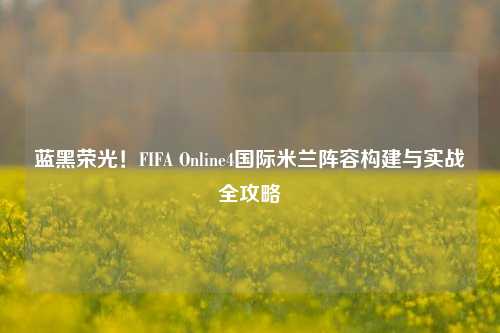 蓝黑荣光！FIFA Online4国际米兰阵容构建与实战全攻略