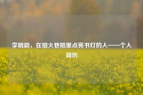 李明勋,在烟火巷陌里点亮书灯的人——个人简历