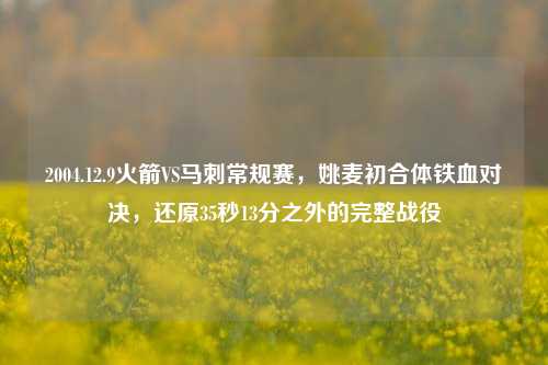 2004.12.9火箭VS马刺常规赛,姚麦初合体铁血对决,还原35秒13分之外的完整战役