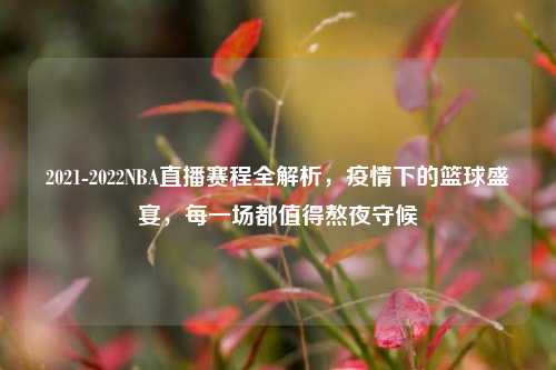 2021-2022NBA直播赛程全解析,疫情下的篮球盛宴,每一场都值得熬夜守候