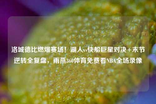 洛城德比燃爆赛场!湖人vs快船巨星对决+末节逆转全复盘,雨燕360体育免费看NBA全场录像