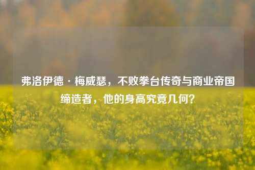 弗洛伊德·梅威瑟,不败拳台传奇与商业帝国缔造者,他的身高究竟几何?