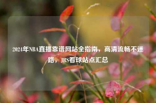 2024年NBA直播靠谱网站全指南，高清流畅不迷路，JRS看球站点汇总