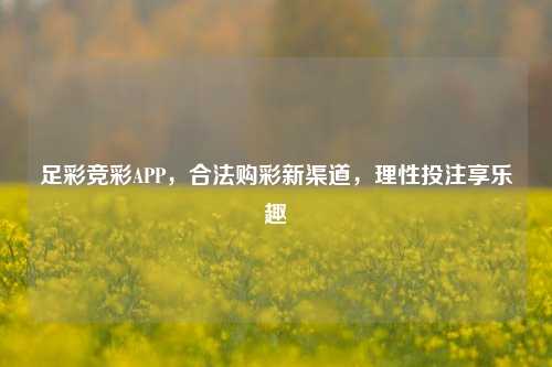 足彩竞彩APP，合法购彩新渠道，理性投注享乐趣