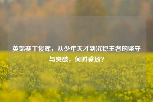 英锦赛丁俊晖，从少年天才到沉稳王者的坚守与突破，何时登场？