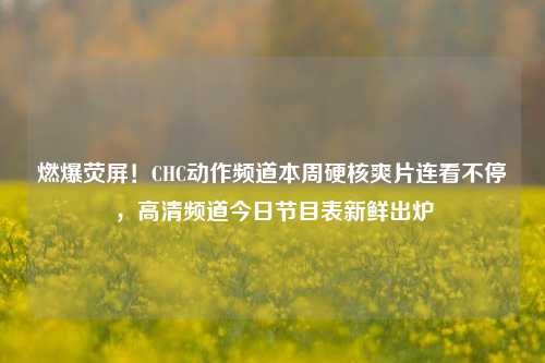 燃爆荧屏!CHC动作频道本周硬核爽片连看不停,高清频道今日节目表新鲜出炉
