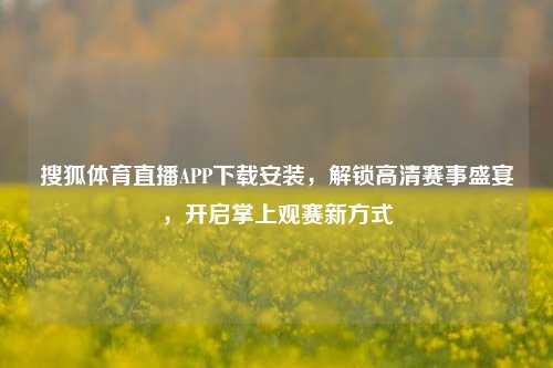 搜狐体育直播APP下载安装,解锁高清赛事盛宴,开启掌上观赛新方式
