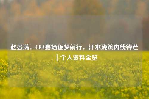 赵晏满,CBA赛场逐梦前行,汗水浇筑内线锋芒|个人资料全览