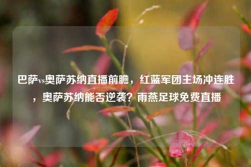 巴萨vs奥萨苏纳直播前瞻,红蓝军团主场冲连胜,奥萨苏纳能否逆袭?雨燕足球免费直播