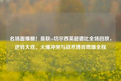 名场面爆棚!曼联vs切尔西英超德比全场回放,逆转大戏、火爆冲突与战术博弈燃爆全程