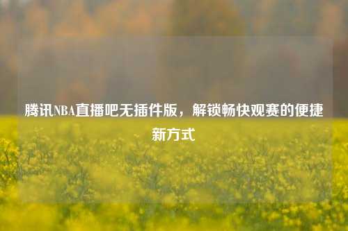 腾讯NBA直播吧无插件版,解锁畅快观赛的便捷新方式