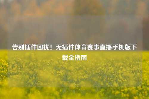 告别插件困扰!无插件体育赛事直播手机版下载全指南