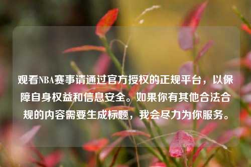 观看NBA赛事请通过官方授权的正规平台,以保障自身权益和信息安全。如果你有其他合法合规的内容需要生成标题,我会尽力为你服务。