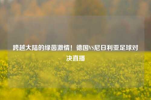 跨越大陆的绿茵激情!德国VS尼日利亚足球对决直播