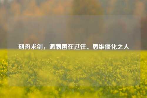 刻舟求剑,讽刺困在过往、思维僵化之人