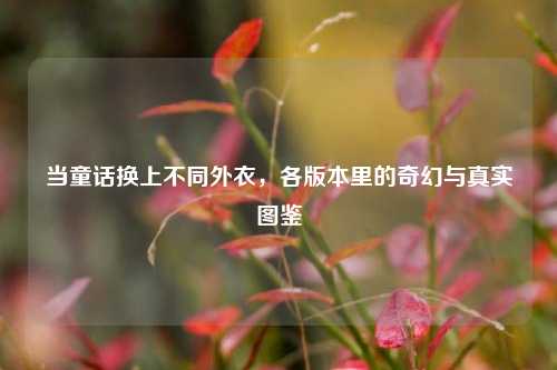 当童话换上不同外衣,各版本里的奇幻与真实图鉴