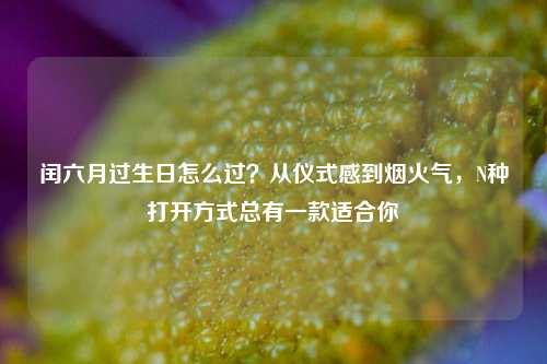 闰六月过生日怎么过？从仪式感到烟火气，N种打开方式总有一款适合你