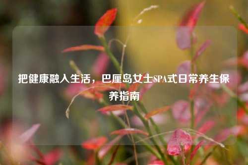 把健康融入生活,巴厘岛女士SPA式日常养生保养指南