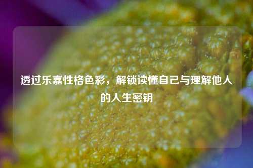 透过乐嘉性格色彩，解锁读懂自己与理解他人的人生密钥